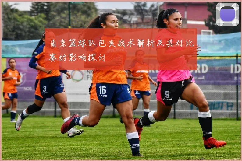 南京篮球队包夹战术解析及其对比赛的影响探讨