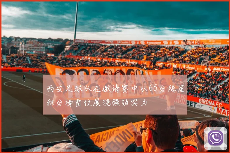 西安足球队在邀请赛中以65分稳居积分榜首位展现强劲实力