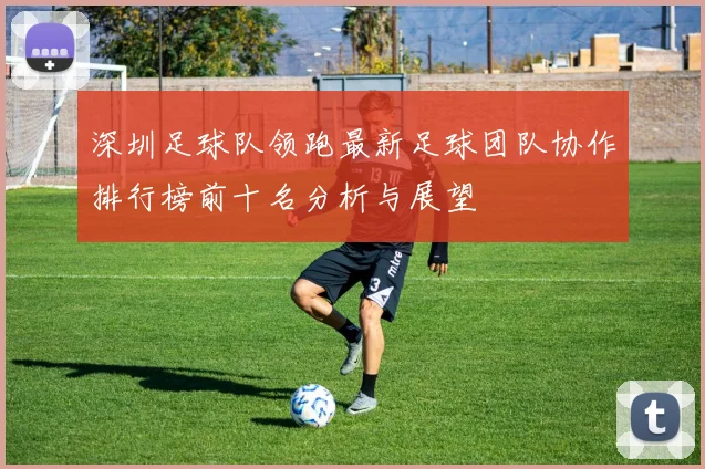 深圳足球队领跑最新足球团队协作排行榜前十名分析与展望