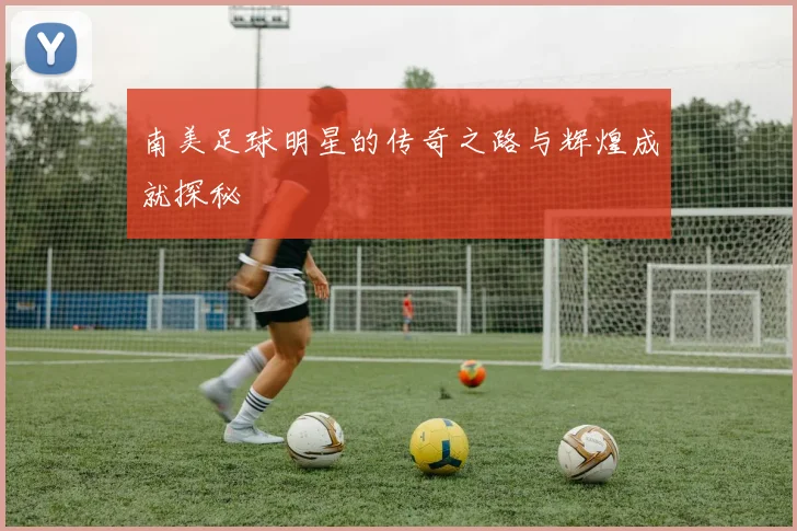 南美足球明星的传奇之路与辉煌成就探秘