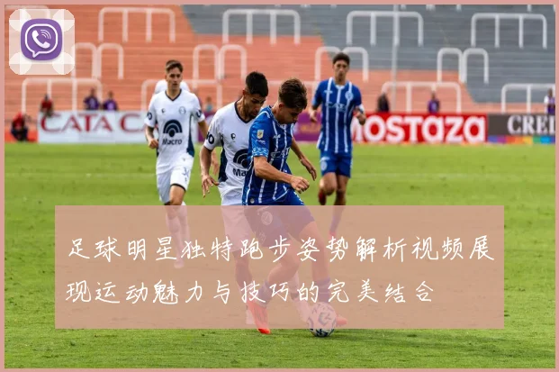 足球明星独特跑步姿势解析视频展现运动魅力与技巧的完美结合
