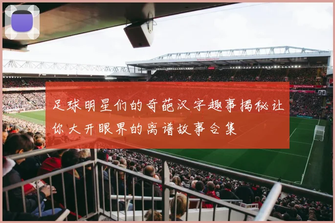 足球明星们的奇葩汉字趣事揭秘让你大开眼界的离谱故事合集