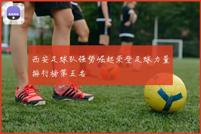 西安足球队强势崛起荣登足球力量排行榜第五名