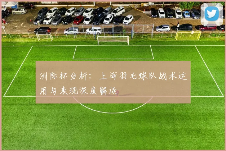 洲际杯分析：上海羽毛球队战术运用与表现深度解读