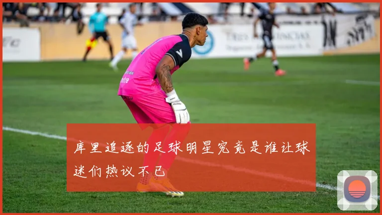 库里追逐的足球明星究竟是谁让球迷们热议不已