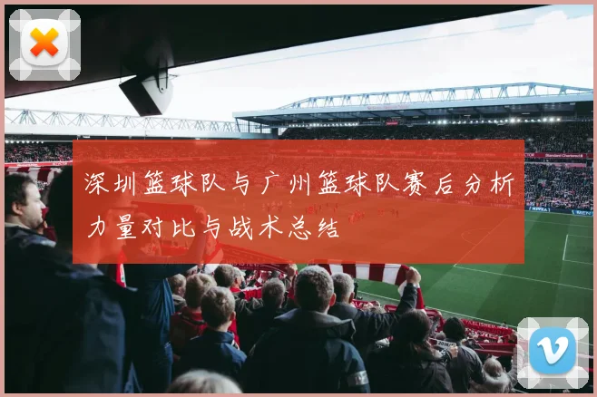 深圳篮球队与广州篮球队赛后分析力量对比与战术总结