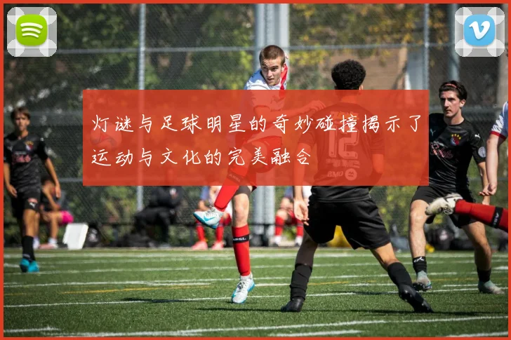 灯谜与足球明星的奇妙碰撞揭示了运动与文化的完美融合