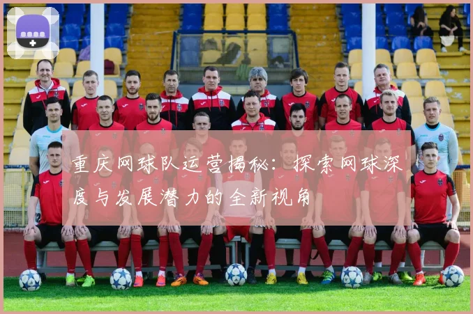 重庆网球队运营揭秘：探索网球深度与发展潜力的全新视角