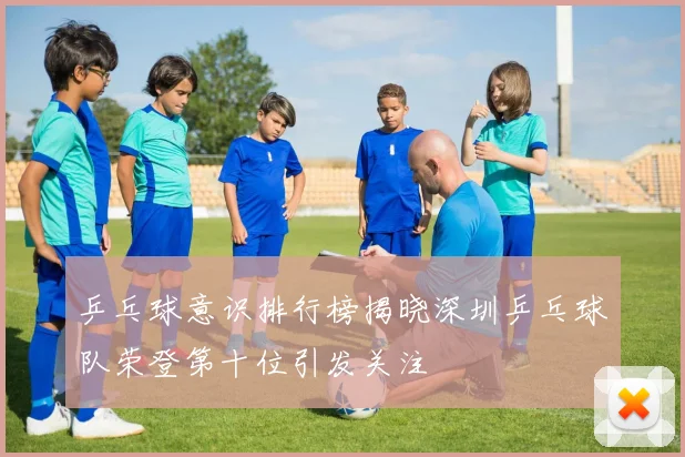 乒乓球意识排行榜揭晓深圳乒乓球队荣登第十位引发关注