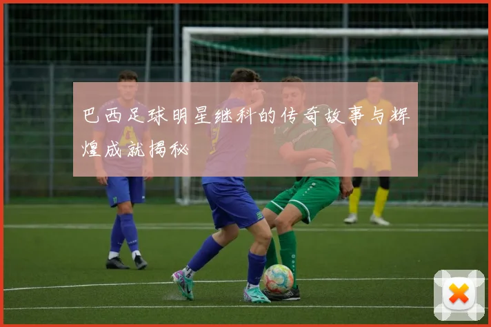 巴西足球明星继科的传奇故事与辉煌成就揭秘