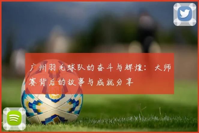 广州羽毛球队的奋斗与辉煌：大师赛背后的故事与成就分享