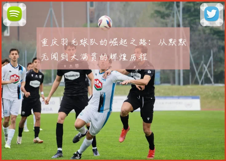 重庆羽毛球队的崛起之路：从默默无闻到大满贯的辉煌历程