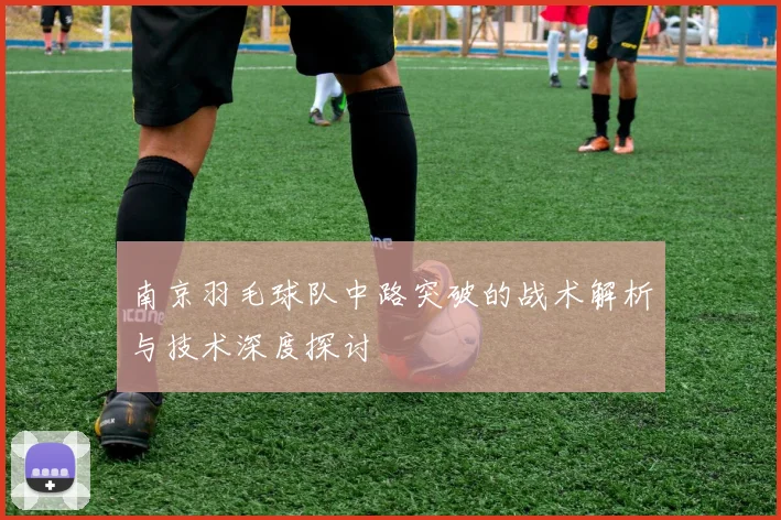 南京羽毛球队中路突破的战术解析与技术深度探讨