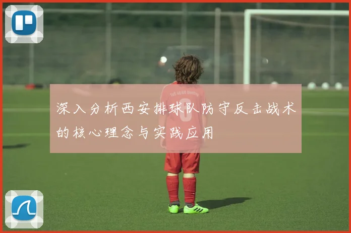 深入分析西安排球队防守反击战术的核心理念与实践应用