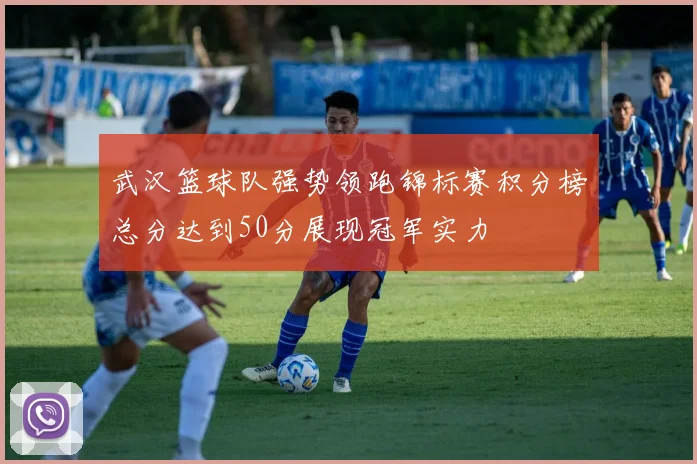 武汉篮球队强势领跑锦标赛积分榜总分达到50分展现冠军实力