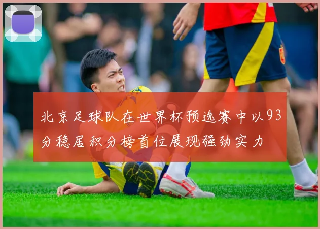 北京足球队在世界杯预选赛中以93分稳居积分榜首位展现强劲实力