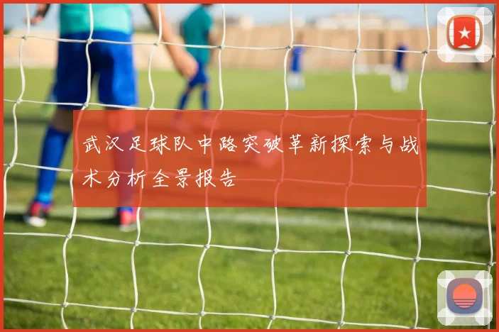 武汉足球队中路突破革新探索与战术分析全景报告