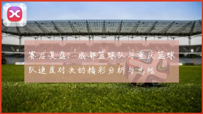 赛后复盘：成都篮球队与重庆篮球队速度对决的精彩分析与总结