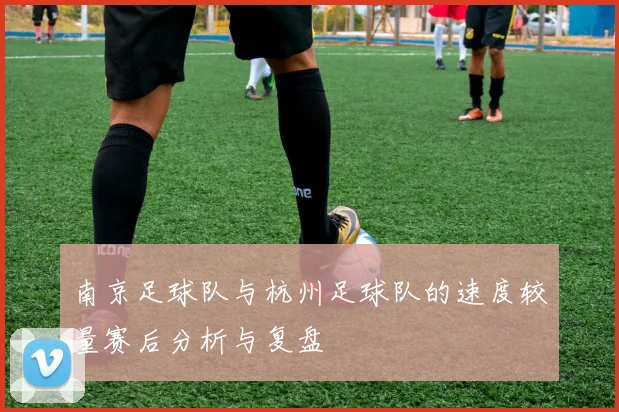 南京足球队与杭州足球队的速度较量赛后分析与复盘