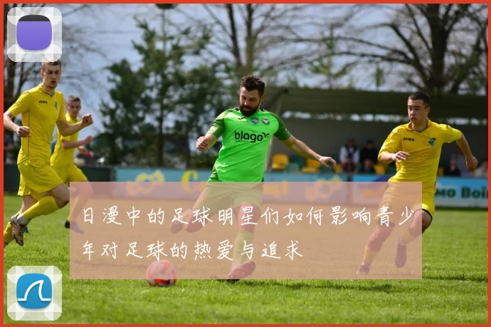 日漫中的足球明星们如何影响青少年对足球的热爱与追求