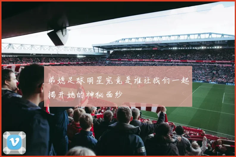 弟媳足球明星究竟是谁让我们一起揭开她的神秘面纱