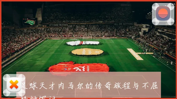 足球天才内马尔的传奇旅程与不屈精神探讨