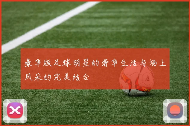 豪华版足球明星的奢华生活与场上风采的完美结合