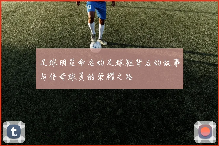 足球明星命名的足球鞋背后的故事与传奇球员的荣耀之路