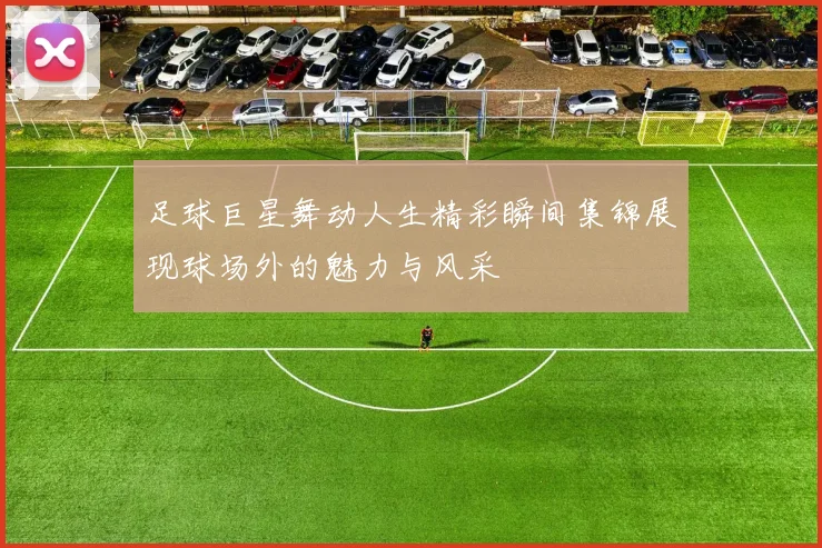 足球巨星舞动人生精彩瞬间集锦展现球场外的魅力与风采