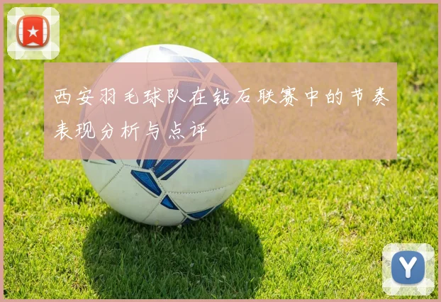 西安羽毛球队在钻石联赛中的节奏表现分析与点评