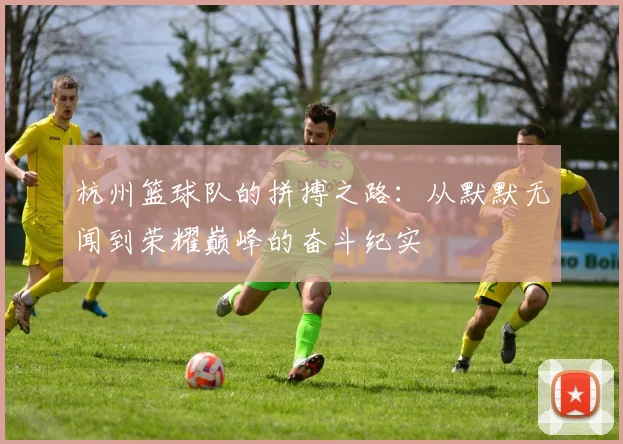 杭州篮球队的拼搏之路：从默默无闻到荣耀巅峰的奋斗纪实