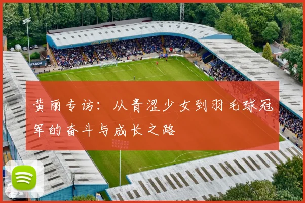 黄丽专访：从青涩少女到羽毛球冠军的奋斗与成长之路