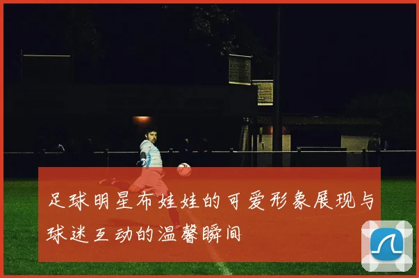 足球明星布娃娃的可爱形象展现与球迷互动的温馨瞬间