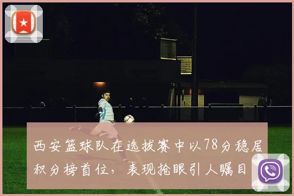 西安篮球队在选拔赛中以78分稳居积分榜首位，表现抢眼引人瞩目