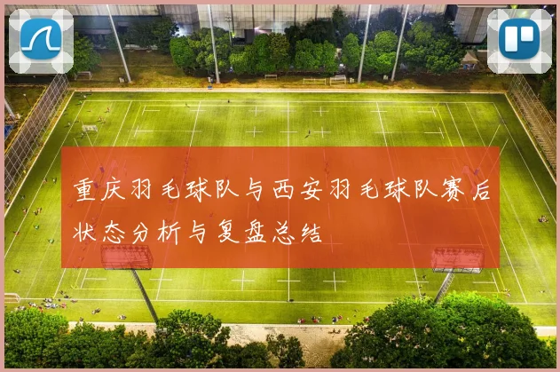重庆羽毛球队与西安羽毛球队赛后状态分析与复盘总结