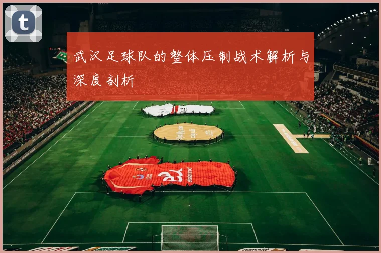 武汉足球队的整体压制战术解析与深度剖析