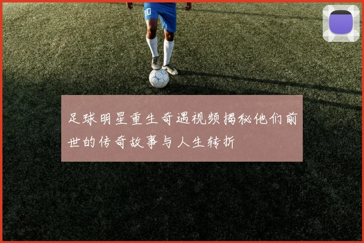 足球明星重生奇遇视频揭秘他们前世的传奇故事与人生转折