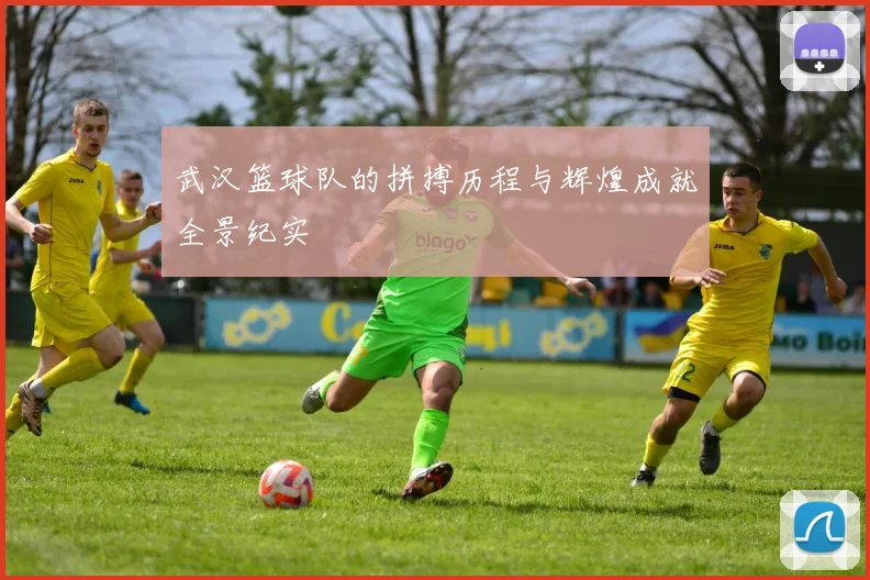 武汉篮球队的拼搏历程与辉煌成就全景纪实